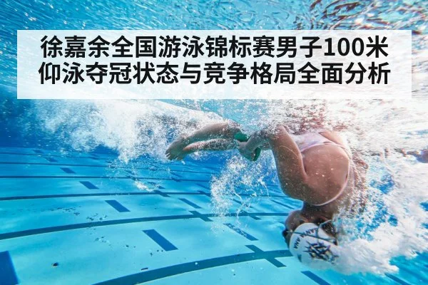 徐嘉余全国游泳锦标赛男子100米仰泳夺冠状态与竞争格局全面分析