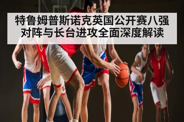 特鲁姆普斯诺克英国公开赛八强对阵与长台进攻全面深度解读