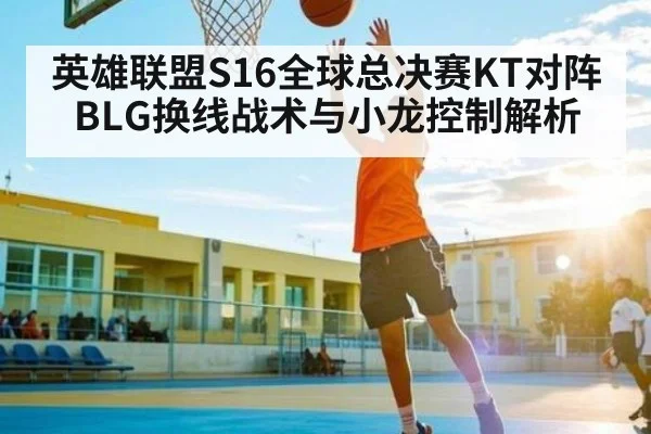 英雄联盟S16全球总决赛KT对阵BLG换线战术与小龙控制解析
