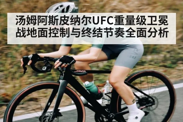 汤姆阿斯皮纳尔UFC重量级卫冕战地面控制与终结节奏全面分析