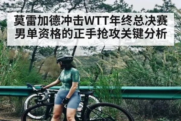 莫雷加德冲击WTT年终总决赛男单资格的正手抢攻关键分析