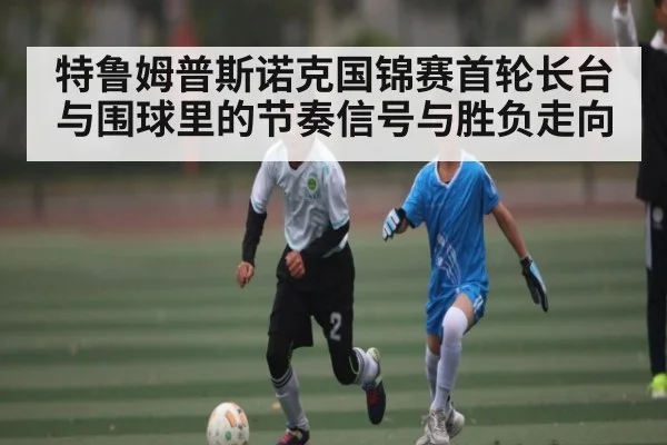 特鲁姆普斯诺克国锦赛首轮长台与围球里的节奏信号与胜负走向