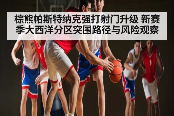 棕熊帕斯特纳克强打射门升级 新赛季大西洋分区突围路径与风险观察